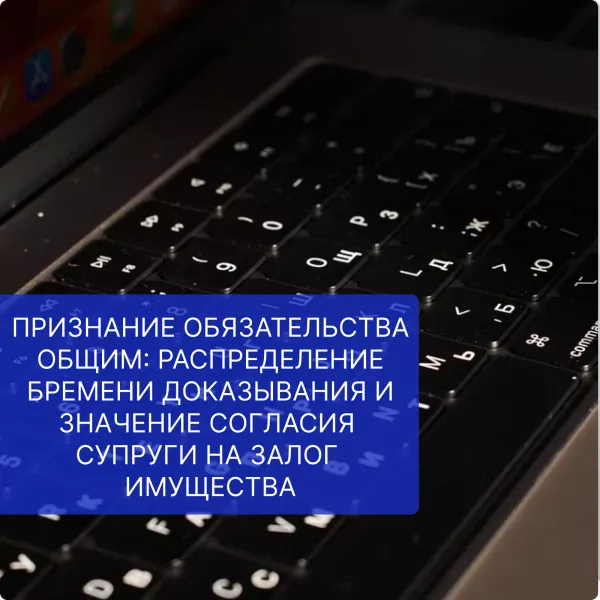 Признание обязательства общим: распределение бремени доказывания и значение согласия супруги на залог имущества